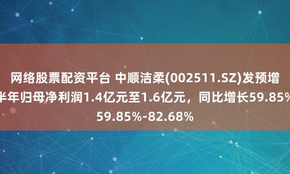 网络股票配资平台 中顺洁柔(002511.SZ)发预增，预计上半年归母净利润1.4亿元至1.6亿元，同比增长59.85%-82.68%