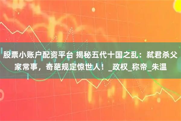 股票小账户配资平台 揭秘五代十国之乱：弑君杀父家常事，奇葩规定惊世人！_政权_称帝_朱温