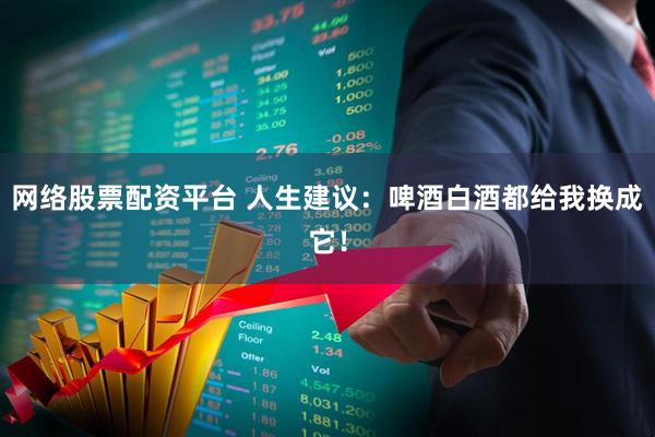 网络股票配资平台 人生建议：啤酒白酒都给我换成它！