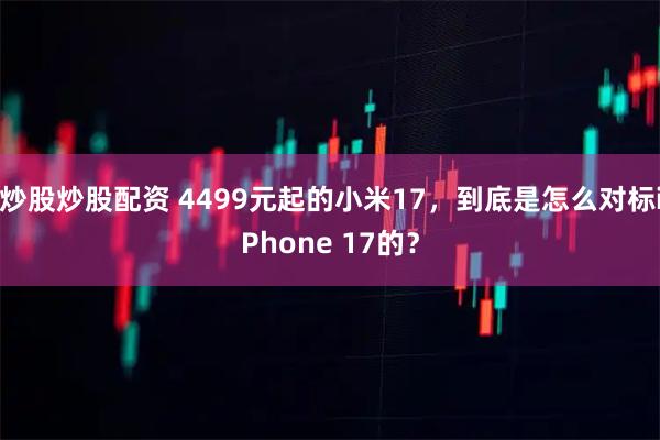 炒股炒股配资 4499元起的小米17，到底是怎么对标iPhone 17的？