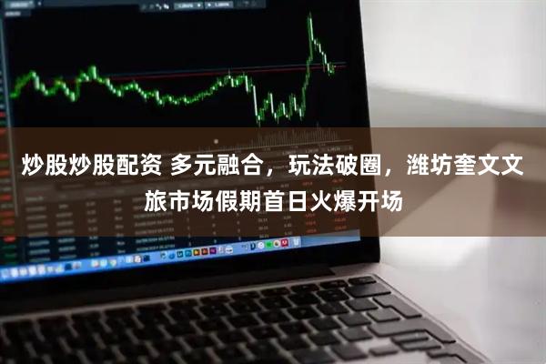 炒股炒股配资 多元融合，玩法破圈，潍坊奎文文旅市场假期首日火爆开场