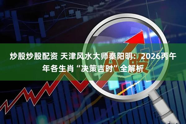 炒股炒股配资 天津风水大师秦阳明：2026丙午年各生肖“决策吉时”全解析