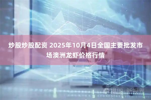 炒股炒股配资 2025年10月4日全国主要批发市场澳洲龙虾价格行情