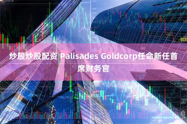 炒股炒股配资 Palisades Goldcorp任命新任首席财务官