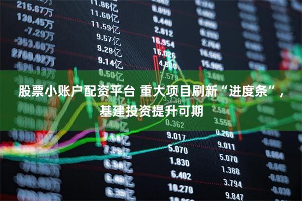 股票小账户配资平台 重大项目刷新“进度条”，基建投资提升可期