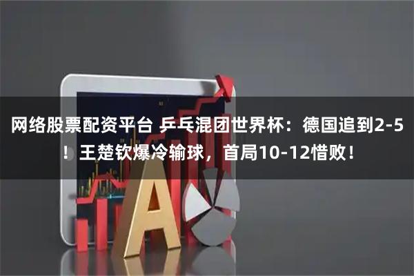 网络股票配资平台 乒乓混团世界杯：德国追到2-5！王楚钦爆冷输球，首局10-12惜败！