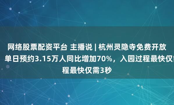 网络股票配资平台 主播说 | 杭州灵隐寺免费开放首日，单日预约3.15万人同比增加70%，入园过程最快仅需3秒