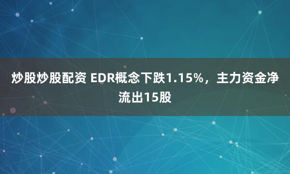 炒股炒股配资 EDR概念下跌1.15%，主力资金净流出15股