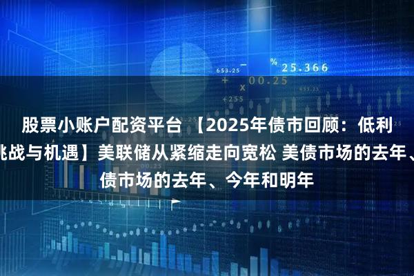股票小账户配资平台 【2025年债市回顾：低利率环境下的挑战与机遇】美联储从紧缩走向宽松 美债市场的去年、今年和明年