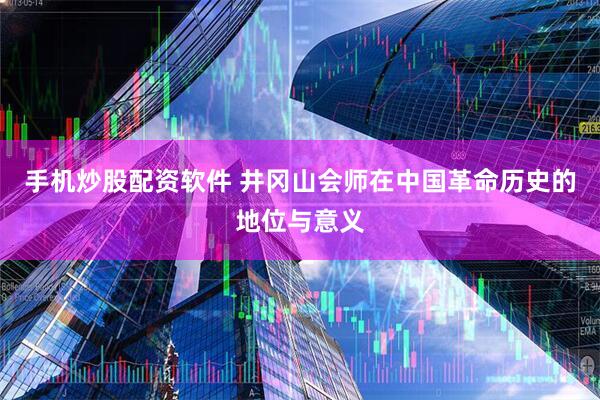 手机炒股配资软件 井冈山会师在中国革命历史的地位与意义