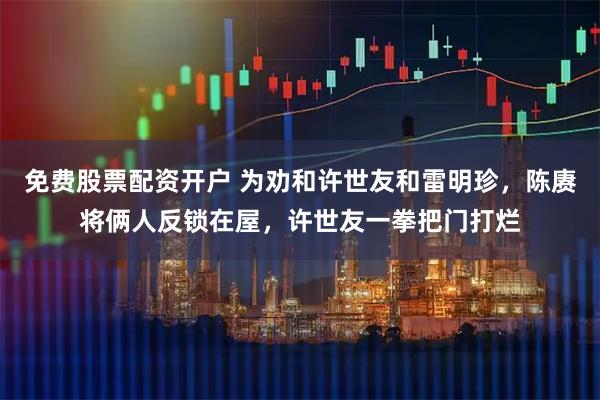 免费股票配资开户 为劝和许世友和雷明珍，陈赓将俩人反锁在屋，许世友一拳把门打烂