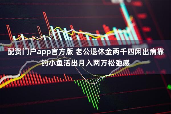 配资门户app官方版 老公退休金两千四闲出病靠钓小鱼活出月入两万松弛感