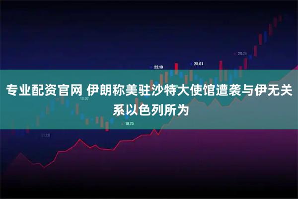 专业配资官网 伊朗称美驻沙特大使馆遭袭与伊无关 系以色列所为